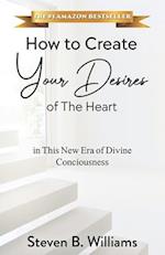 How to Create Your Desires of The Heart: in This New Era of Divine Consciousness 