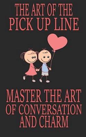 The Art of the Pick Up Line: Master the Art of Conversation and Charm