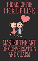 The Art of the Pick Up Line: Master the Art of Conversation and Charm 