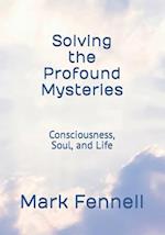Solving the Profound Mysteries: Consciousness, Soul, and Life 