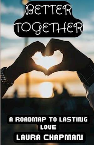 BETTER TOGETHER: A ROADMAP TO LASTING LOVE