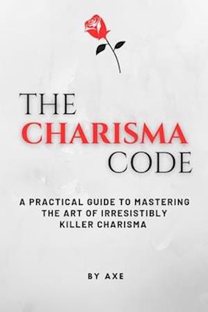 The Charisma Code: A Practical Guide To Mastering The Art of Irresistibly Killer Charisma