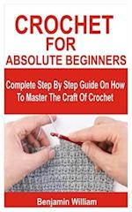 CROCHET FOR ABSOLUTE BEGINNERS: Complete Step By Step Guide On How To Master The Craft Of Crochet 