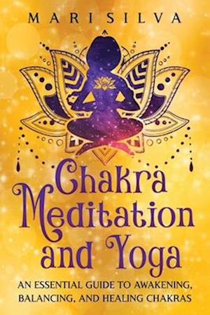 Chakra Meditation and Yoga: An Essential Guide to Awakening, Balancing, and Healing Chakras