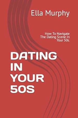 DATING IN YOUR 50S: How To Navigate The Dating Scene In Your 50s.