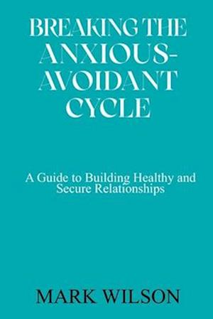 BREAKING THE ANXIOUS-AVOIDANT CYCLE: A Guide to Building Healthy and Secure Relationships