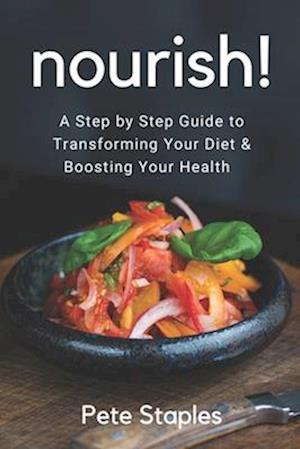 Nourish!: A Step By Step Guide To Transforming Your Diet and Boosting Your Health