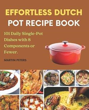 Effortless Dutch Pot Recipe Book: 101 Daily Single-Pot Dishes with 8 Components or Fewer.