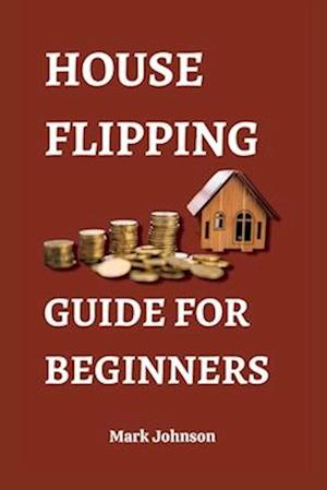 HOUSE FLIPPING GUIDE FOR BEGINNERS: Unlock the 30 Secrets of House Flipping and Make Big Profits