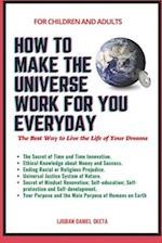 HOW TO MAKE THE UNIVERSE WORK FOR YOU EVERYDAY: The Best Way to Live the Life of Your Dreams 