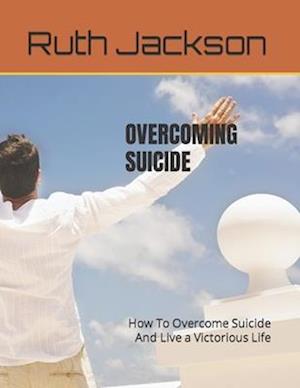 OVERCOMING SUICIDE : How To Overcome Suicide And Live a Victorious Life