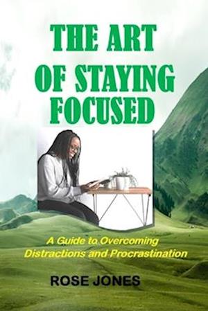 The Art of Staying Focused: A Guide to Overcoming Distractions and Procrastination