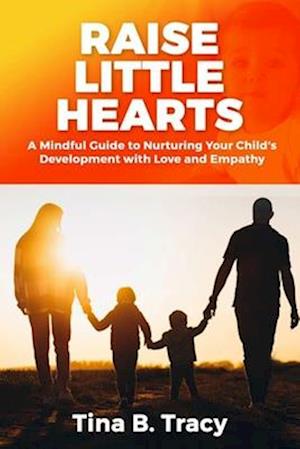 Raise Little Hearts : A Mindful Guide to Nurturing Your Child's Development with Love and Empathy