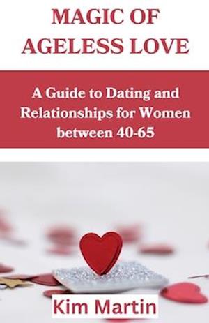 Magic of Ageless love: A Guide to Dating and Relationships for Women between 40-65