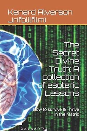 The Secret Divine Truth: A collection of esoteric Lessons: How to survive & Thrive in the Matrix