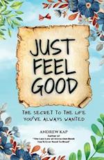 Just Feel Good: The Secret To The Life You've Always Wanted 