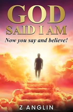 GOD SAID I AM: Now you say and believe!