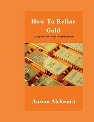 How To Refine Gold: A Step-by-Step Guide to Refining Gold