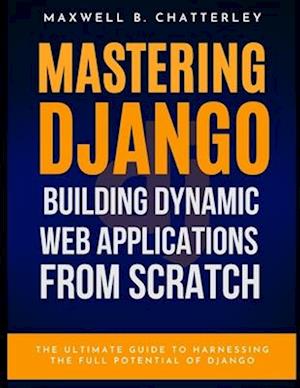 Mastering Django: Building Dynamic Web Applications from Scratch, 1st Edition