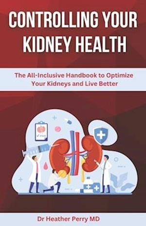 Controlling Your Kidney Health: The All-Inclusive Handbook to Optimize Your Kidneys and Live Better