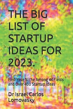 THE BIG LIST OF STARTUP IDEAS FOR 2023.: Find Your Niche Among 44 Fields and Over 400 Startup Ideas