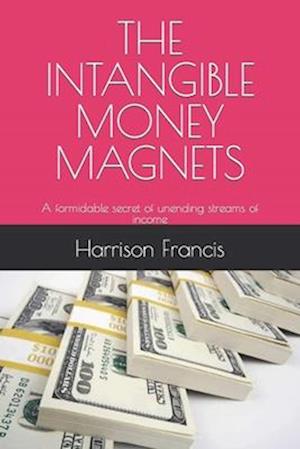 THE INTANGIBLE MONEY MAGNETS : A formidable secret of unending streams of income