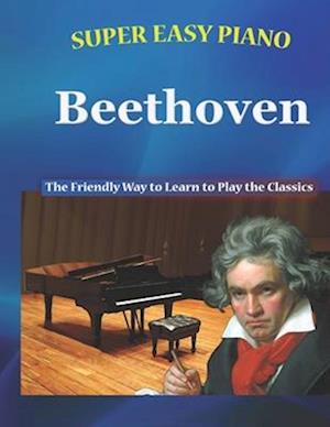 Super Easy Piano Beethoven: The Friendly Way to Learn to Play the Classics