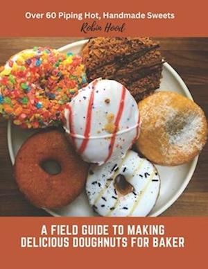 A Field Guide to Making Delicious Doughnuts for Baker: Over 60 Piping Hot, Handmade Sweets