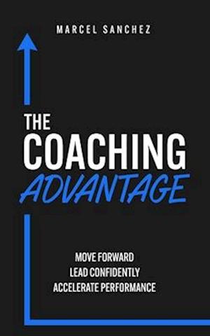 The Coaching Advantage: Move Forward - Lead Confidently - Accelerate Performance