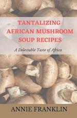 TANTALIZING AFRICAN MUSHROOM SOUP RECIPES : A Delectable Taste of Africa 