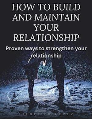 How to build and maintain your relationship : Proven ways to strengthen your relationship