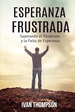 Esperanza Frustrada: Superando el Desánimo y la Falta de Esperanza