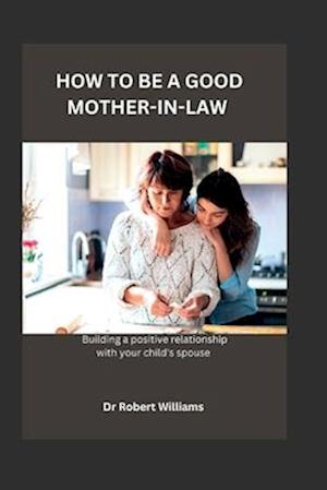 HOW TO BE A GOOD MOTHER-IN-LAW : Building A Positive Relationship With Your Child's Spouse!