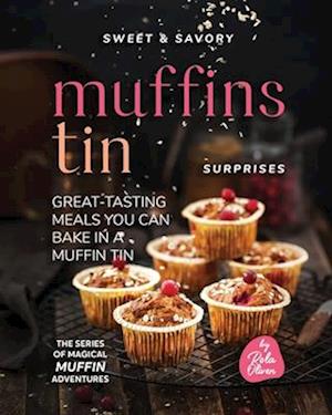 Sweet & Savory Muffin Tin Surprises: Great-Tasting Meals You Can Bake in a Muffin Tin