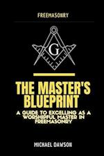 The Master's Blueprint: A Guide to Excelling As A Worshipful Master in Freemasonry 