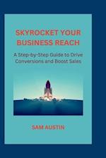 SKYROCKET YOUR BUSINESS REACH: A Step-by-Step Guide to Drive Conversions and Boost Sales 