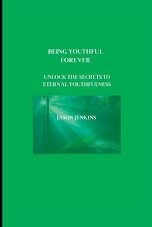 BEING YOUTHFUL FOREVER : Unlock the Secrets to Eternal Youthfulness