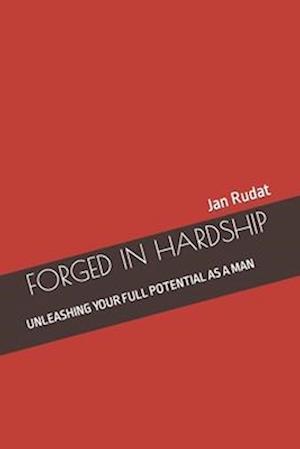 FORGED IN HARDSHIP: UNLEASHING YOUR FULL POTENTIAL AS A MAN