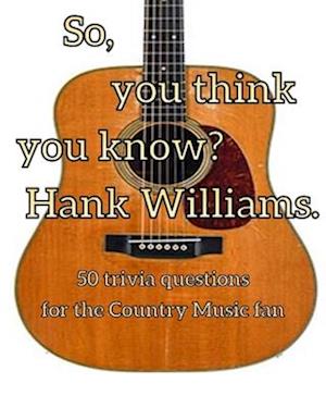 So, you think you know Hank Williams?: 50 Trivia questions for the Country Music fan3