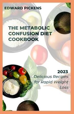 The Metabolic Confusion Diet Cookbook : Delicious and Nutrient-Dense Recipes for Boosting Metabolism