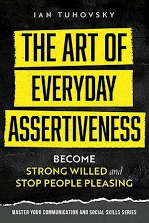 The Art of Everyday Assertiveness: Become Strong Willed and Stop People Pleasing