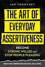 The Art of Everyday Assertiveness: Become Strong Willed and Stop People Pleasing 