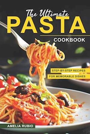 The Ultimate Pasta Cookbook: Step-by-Step Recipes for Memorable Dishes