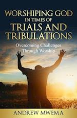 Worshiping God in Times of Trials and Tribulations: Overcoming Challenges Through Worship 