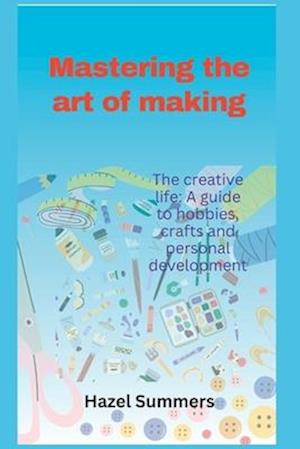 Mastering the art of making: The creative life: A guide to hobbies, crafts and personal development.