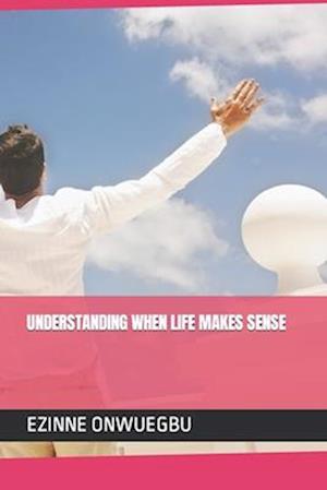 UNDERSTANDING WHEN LIFE MAKES SENSE: THE KEY TO HAPPY AND FULFILLED LIFE