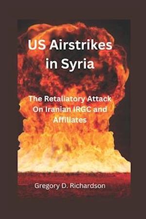 US Airstrikes in Syria: The Retaliatory Attack On Iranian IRGC and Affiliates