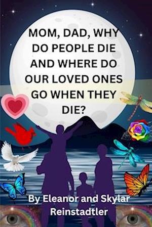 MOM, DAD, WHY DO PEOPLE DIE AND WHERE DO OUR LOVED ONES GO WHEN THEY DIE?