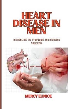 HEART DISEASE IN MEN: Recognizing The Symptoms And Reducing Your Risk