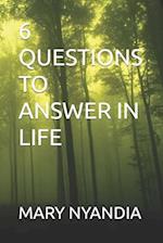 6 QUESTIONS TO ANSWER IN LIFE 